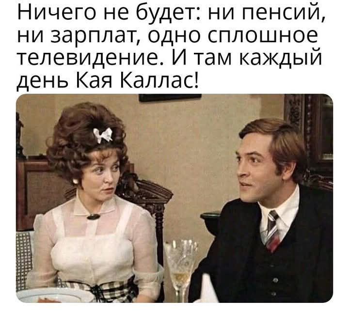Ничего не будет: ни пенсий, ни зарплат, одно сплошное телевидение. И там каждый день Кая Каллас!