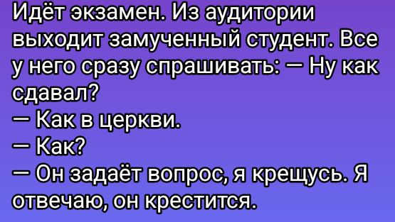 Идёт экзамен. Из аудитории выходит замученный студент. Все у него сразу спрашивают: — Ну как сдавал? — Как в церкви. — Как? — Он задаёт вопрос, я крещусь. Я отвечаю, он крестица.
