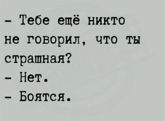 - Тебе ещё никто не говорил, что ты страшная?
- Нет.
- Боятся.