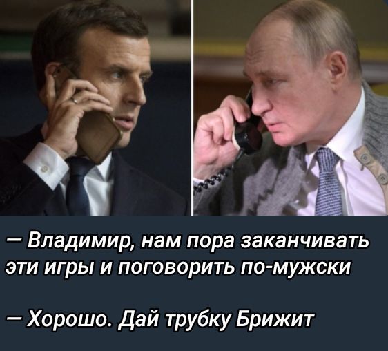 — Владимир, нам пора заканчивать эти игры и поговорить по-мужски
— Хорошо. Дай трубку Брижит