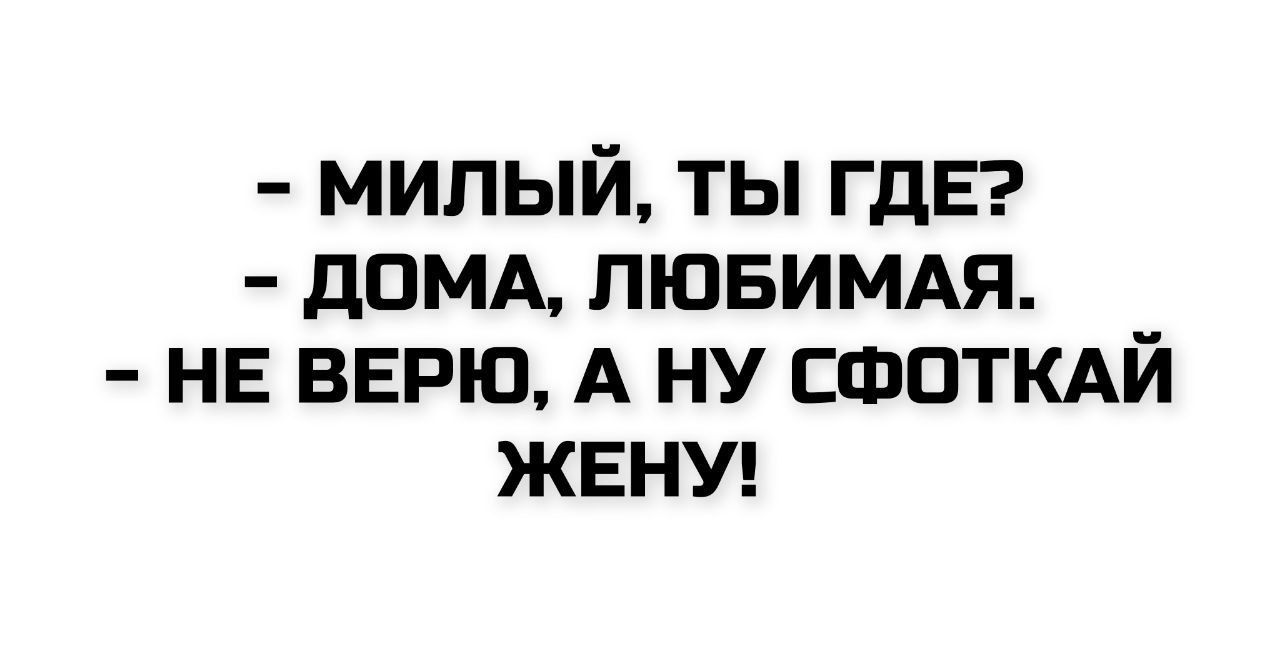 - МИЛЫЙ, ТЫ ГДЕ?
- ДОМА, ЛЮБИМАЯ.
- НЕ ВЕРЮ, А НУ СФОТКАЙ ЖЕНУ!