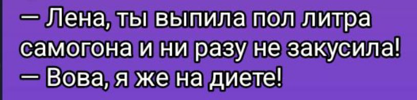 — Лена, ты выпила пол литра самогона и ни разу не закусила! — Вова, я же на диете!