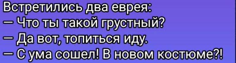 Встретились два еврея:
— Что ты такой грустный?
— Да вот, топиться иду.
— С ума сошел! В новом костюме?!