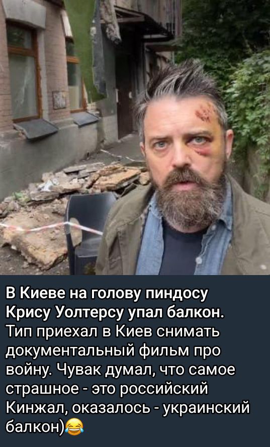 В Киеве на голову пиндосу Крису Уолтерсу упал балкон. Тип приехал в Киев снимать документальный фильм про войну. Чувак думал, что самое страшное - это российский Кинжал, оказалось - украинский балкон)😂