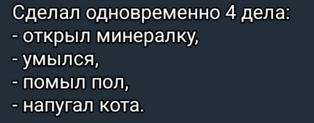 Сделал одновременно 4 дела:
- открыл минералку,
- умылся,
- помыл пол,
- напугал кота.