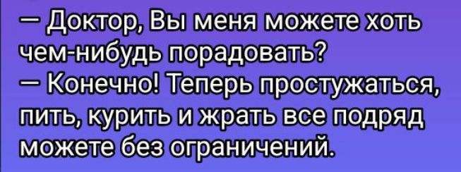 — Доктор, Вы меня можете хоть чем-нибудь порадовать? — Конечно! Теперь простужаться, пить, курить и жрать все подряд можете без ограничений.