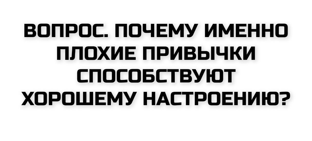 ВОПРОС. ПОЧЕМУ ИМЕННО ПЛОХИЕ ПРИВЫЧКИ СПОСОБСТВУЮТ ХОРОШЕМУ НАСТРОЕНИЮ?