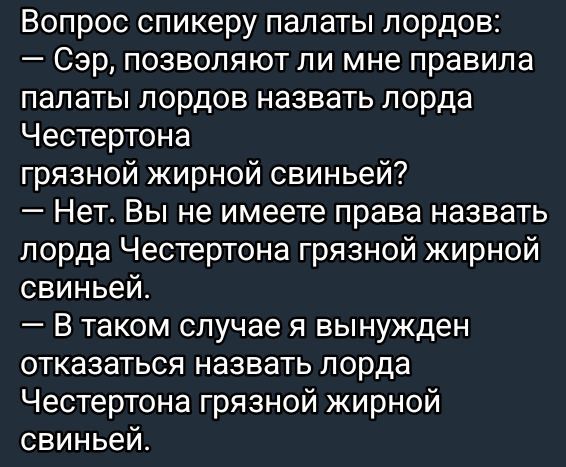 Вопрос спикеру палаты лордов: — Сэр, позволяют ли мне правила палаты лордов назвать лорда Честертона грязной жирной свиньей? — Нет. Вы не имеете права назвать лорда Честертона грязной жирной свиньей. — В таком случае я вынужден отказаться назвать лорда Честертона грязной жирной свиньей.