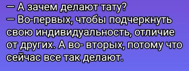 — А зачем делают тату?  — Во-первых, чтобы подчеркнуть свою индивидуальность, отличие от других. А во-вторых, потому что сейчас все так делают.