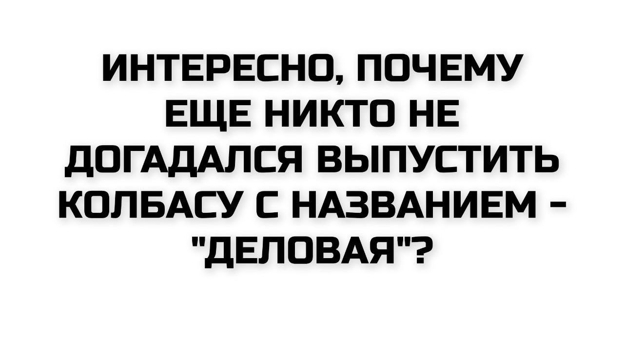 ИНТЕРЕСНО, ПОЧЕМУ ЕЩЕ НИКТО НЕ ДОГАДАЛСЯ ВЫПУСТИТЬ КОЛБАСУ С НАЗВАНИЕМ - 