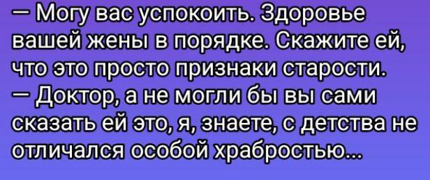 — Могу вас успокоить. Здоровье вашей жены в порядке. Скажите ей, что это просто признаки старости.
— Доктор, а не могли бы вы сами сказать ей это, я знаю, с детства не отличался особой храбростью...