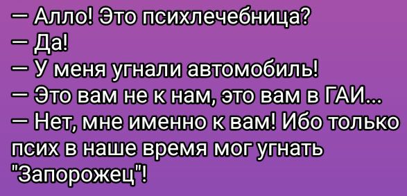 — Алло! Это психлечебница?
— Да!
— У меня угнали автомобиль!
— Это вам не к нам, это вам в ГАИ...
— Нет, мне именно к вам! Ибо только псих в наше время мог угнать 