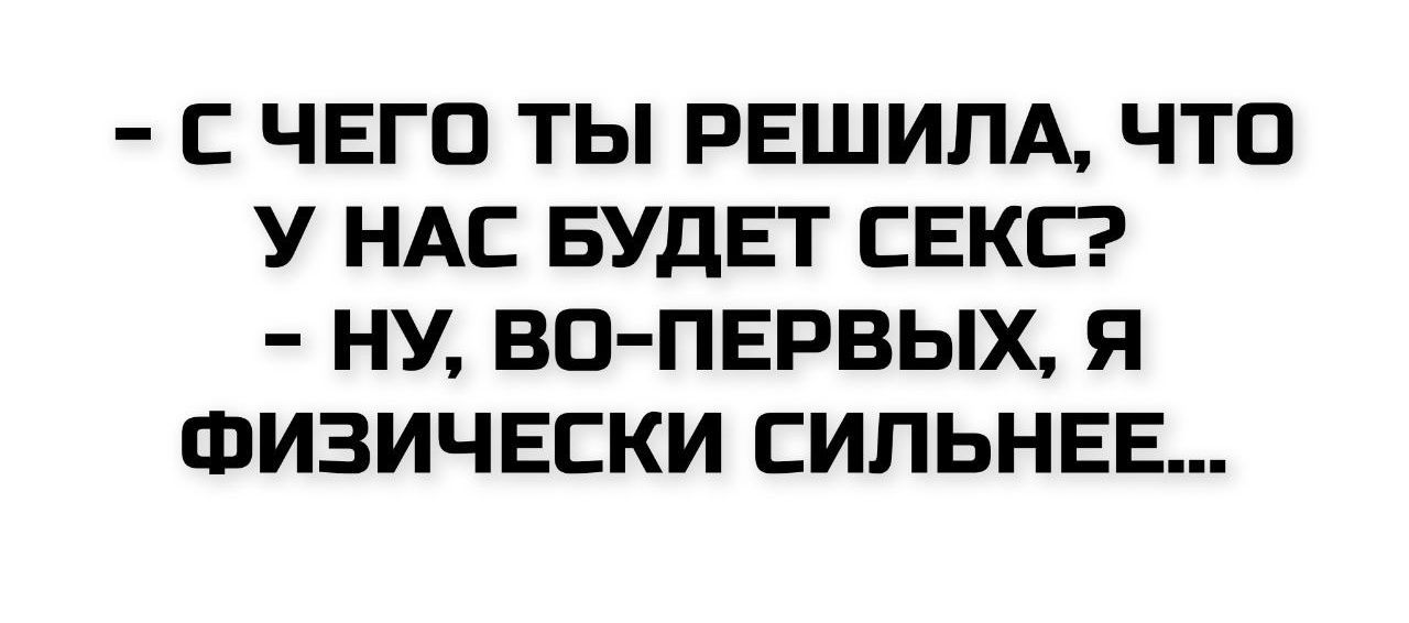 - С чего ты решила, что у нас будет секс?
- Ну, во-первых, я физически сильнее...