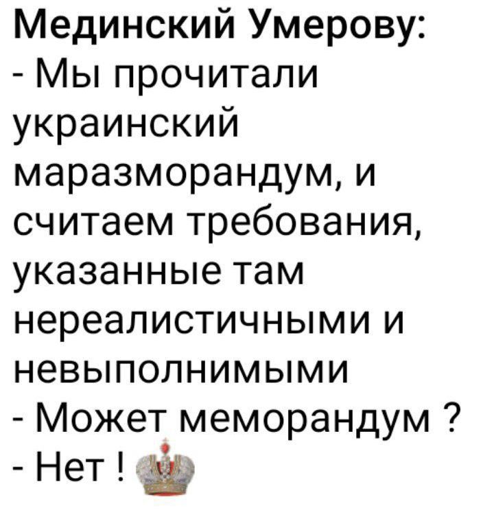 Медицинский Умерову:
- Мы прочитали украинский маразморадаум, и считаем требования, указанные там нереалистичными и невыполнимыми
- Может меморандум ?
- Нет !