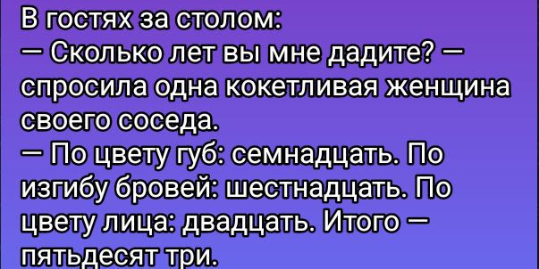 В гостях за столом:
— Сколько лет вы мне дадите? — спросила одна кокетливая женщина своего соседа.
— По цвету губ: семнадцать. По изгибу бровей: шестнадцать. По цвету лица: двадцать. Итого — пятьдесят три.