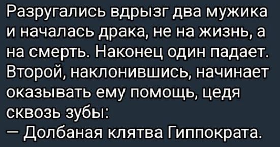 Разругались вдрызг два мужика и началась драка, не на жизнь, а на смерть. Наконец один падает. Второй, наклонившись, начинает оказывать ему помощь, céдя сквозь зубы: — Долбаная клятва Гиппократа.
