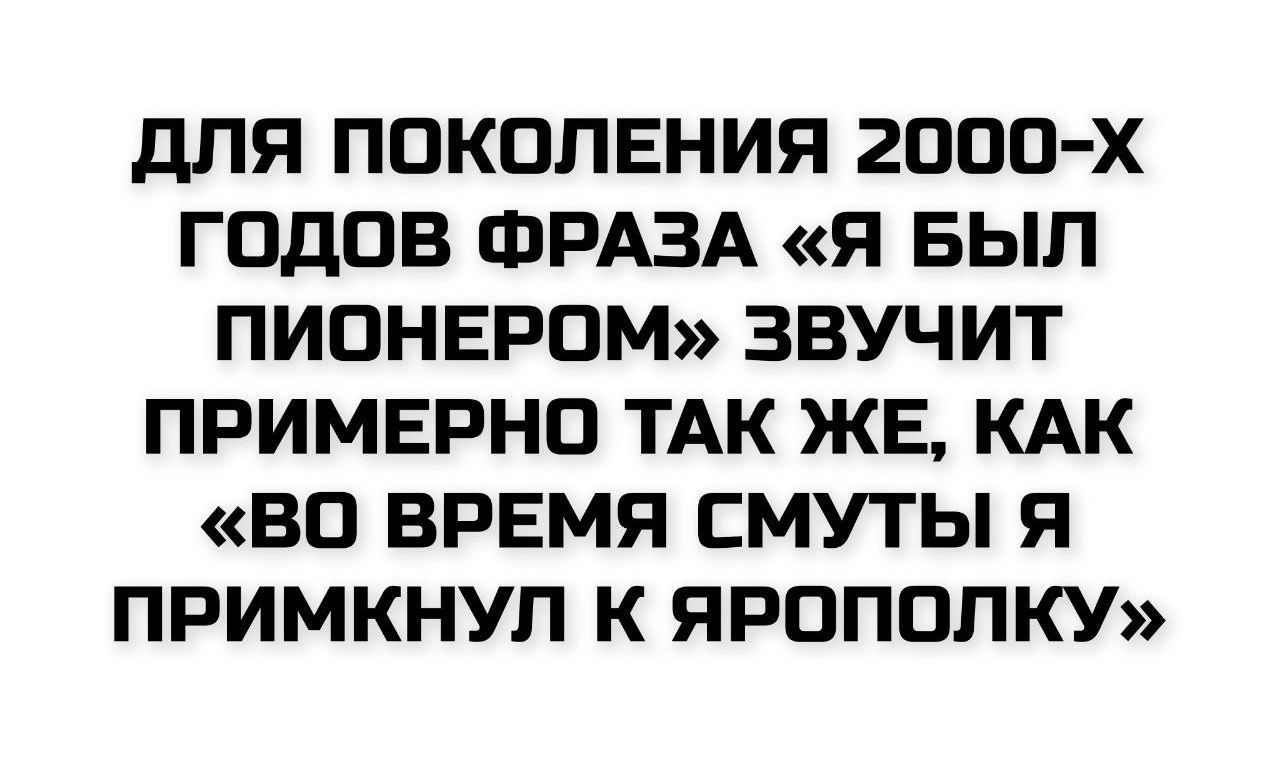 ДЛЯ ПОКОЛЕНИЯ 2000-х ГОДОВ ФРАЗА «Я БЫЛ ПИОНЕРОМ» ЗВУЧИТ ПРИМЕРНО ТАК ЖЕ, КАК «ВО ВРЕМЯ СМУТЫ Я ПРИМКНУЛ К ЯРОПОЛКУ»