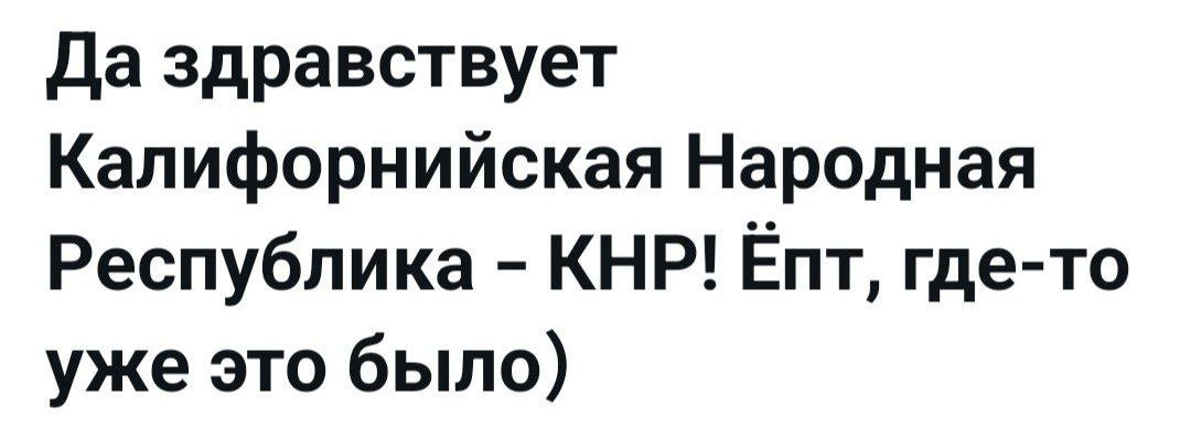 Да здравствует Калифорнийская Народная Республика - КНР! Ёпт, где-то уже это было)