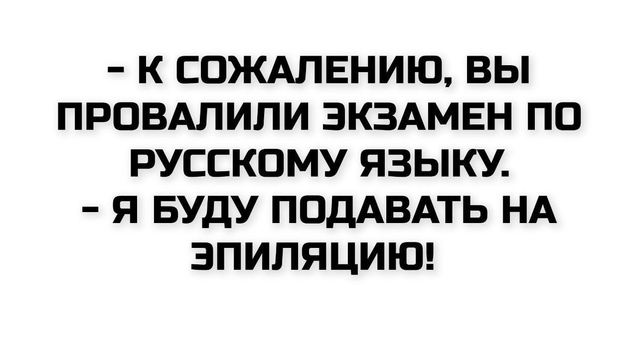- К сожалению, вы провалили экзамен по русскому языку.
- Я буду подавать на эпиляцию!
