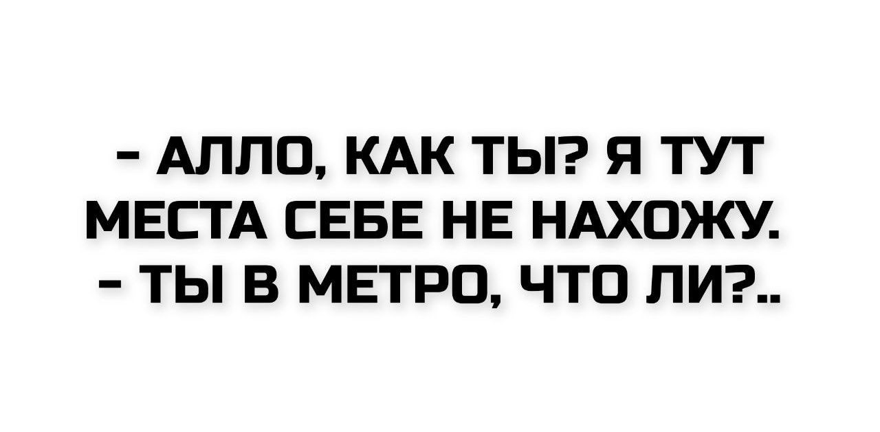 - АЛЛО, КАК ТЫ? Я ТУТ МЕСТА СЕБЕ НЕ НАХОЖУ.
- ТЫ В МЕТРО, ЧТО ЛИ?..