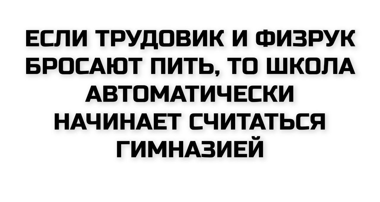 ЕСЛИ ТРУДОВИК И ФИЗРУК БРОСАЮТ ПИТЬ, ТО ШКОЛА АВТОМАТИЧЕСКИ НАЧИНАЕТ СЧИТАТЬСЯ ГИМНАЗИЭЙ