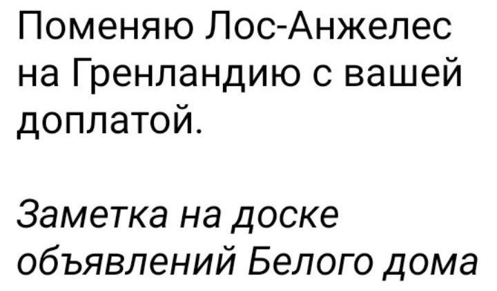 Поменяю Лос-Анджелес на Гренландию с вашей доплатой.
Заметка на доске объявлений Белого дома.