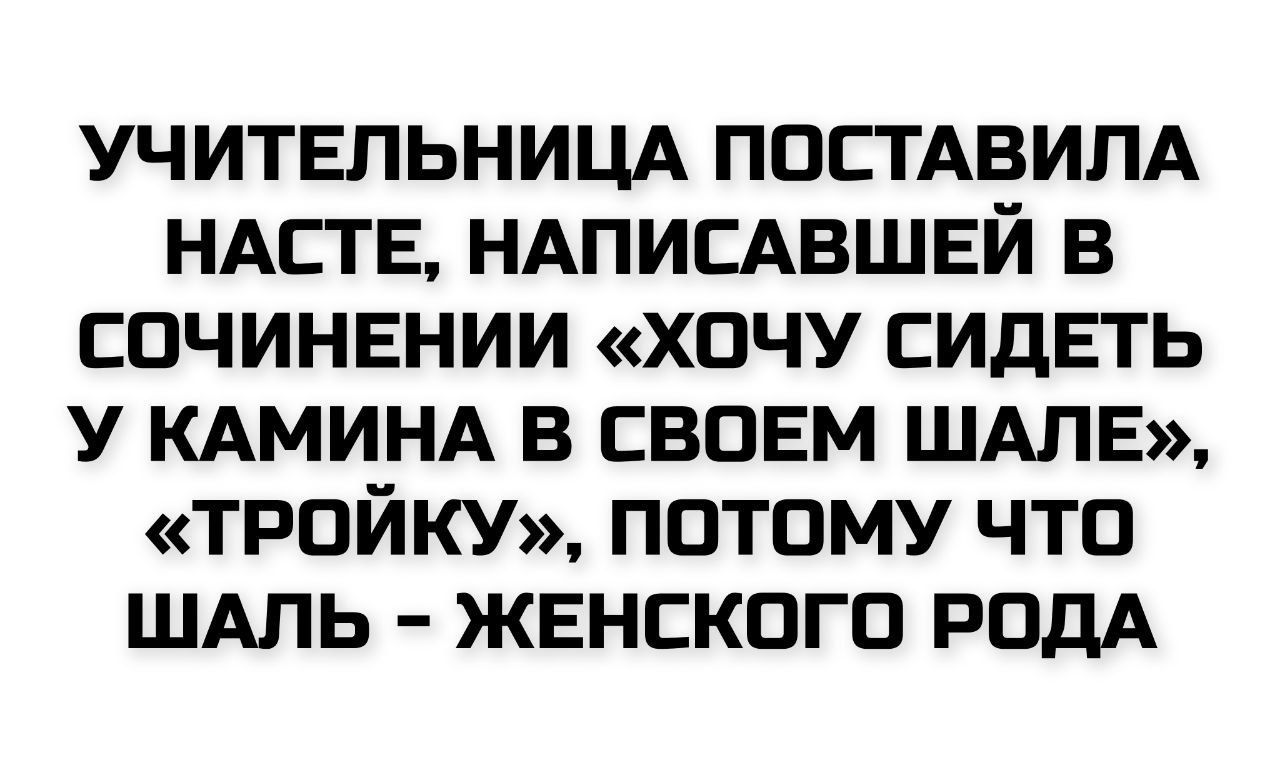 УЧИТЕЛЬНИЦА ПОСТАВИЛА НАСТЕ, НАПИСАВШЕЙ В СОЧИНЕНИИ «ХОЧУ СИДЕТЬ У КАМИНА В СВОЕМ ШАЛЕ», «ТРОЙКУ», ПОТОМУ ЧТО ШАЛЬ - ЖЕНСКОГО РОДА