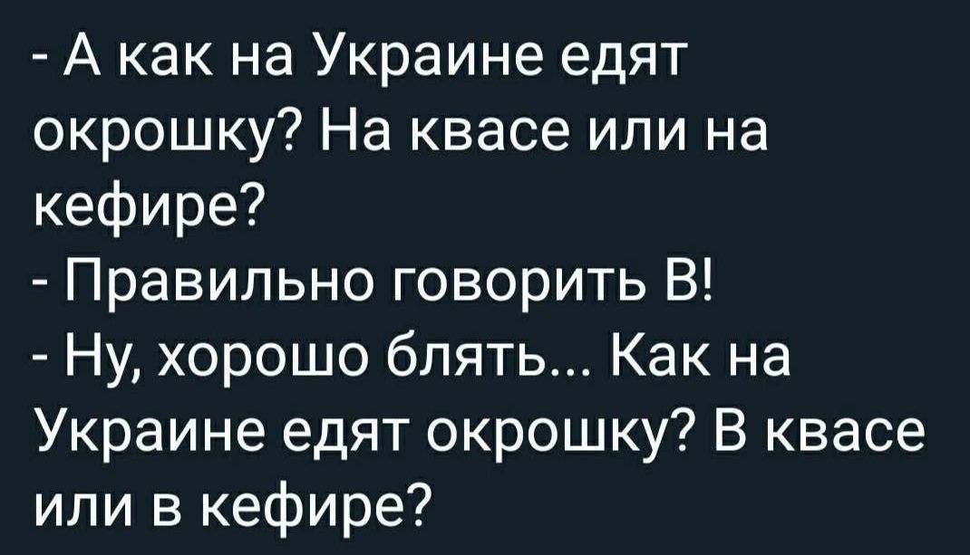 - А как на Украине едят окрошку? На квасе или на кефире?
- Правильно говорить В!
- Ну, хорошо блять... Как на Украине едят окрошку? В квасе или в кефире?