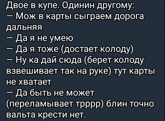 Двое в купе. Один другому:
— Мож в карты сыграем дорога дальняя
— Да я не умею
— Да я тоже (достает колоду)
— Ну ка дай сюда (берет колоду взвешивает так на руке) тут карты не хватает
— Да быть не может (переламывает trppp) блин точно вальта крести нет.