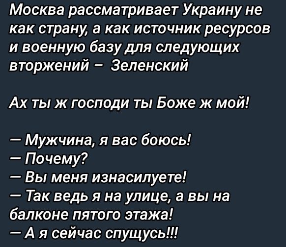 Москва рассматривает Украину не как страну, а как источник ресурсов и военную базу для следующих вторжений – Зеленский

Ах ты ж господи ты Боже ж мой!

— Мужчина, я вас боюсь!
— Почему?
— Вы меня изнасилуете!
— Так ведь я на улице, а вы на балконе пятого этажа!
— А я сейчас спущусь!!!