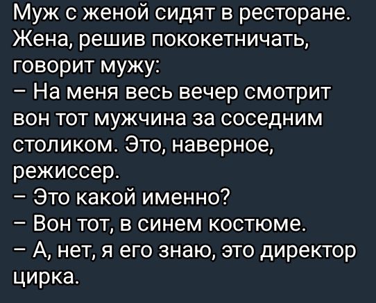 Муж с женой сидят в ресторане. Жена, решив пококетничать, говорит мужу: — На меня весь вечер смотрит вон тот мужчина за соседним столиком. Это, наверное, режиссер. — Это какой именно? — Вон тот, в синем костюме. — А, нет, я его знаю, это директор цирка.