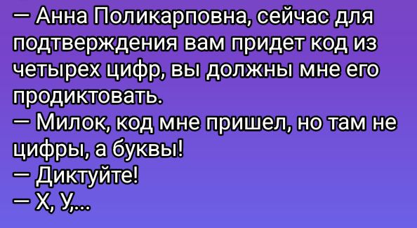 — Анна Поликарповна, сейчас для подтверждения вам придет код из четырех цифр, вы должны мне его продиктовать.
— Милок, код мне пришел, но там не цифры, а буквы!
— Диктуйте!
— Х, у,…
