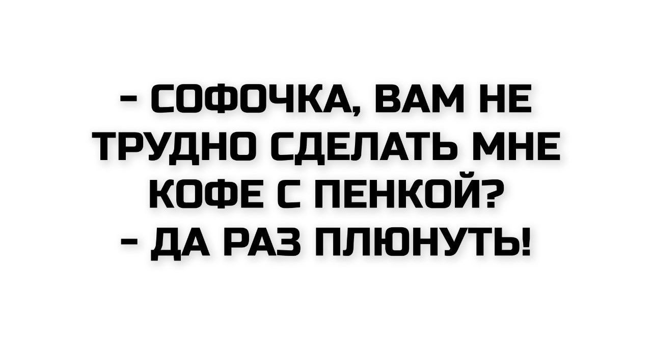 - СОФОЧКА, ВАМ НЕ ТРУДНО СДЕЛАТЬ МНЕ КОФЕ С ПЕНКОЙ? - ДА РАЗ ПЛЮНУТЬ!