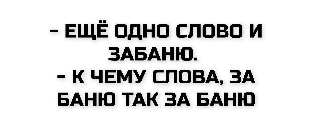 - Ещё одно слово и забаню.
- К чему слова, за баню так за баню