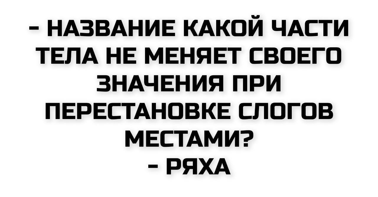- НАЗВАНИЕ КАКОЙ ЧАСТИ ТЕЛА НЕ МЕНЯЕТ СВОЕГО ЗНАЧЕНИЯ ПРИ ПЕРЕСТАНОВКЕ СЛОГОВ МЕСТАМИ? - РЯХА