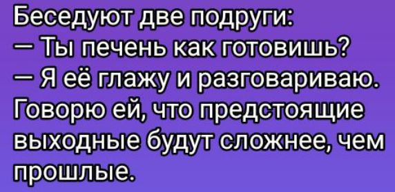Беседуют две подруги:
— Ты печень как готовишь?
— Я её глажу и разговариваю. Говорю ей, что предстоящие выходные будут сложнее, чем прошлые.
