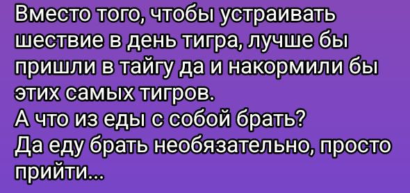 Вместо того, чтобы устраивать шествие в день тигра, лучше бы пришли в тайгу да накормели бы этих самых тигров.
А что из еды с собой брать?
Да еду брать необязательно, просто прийти...