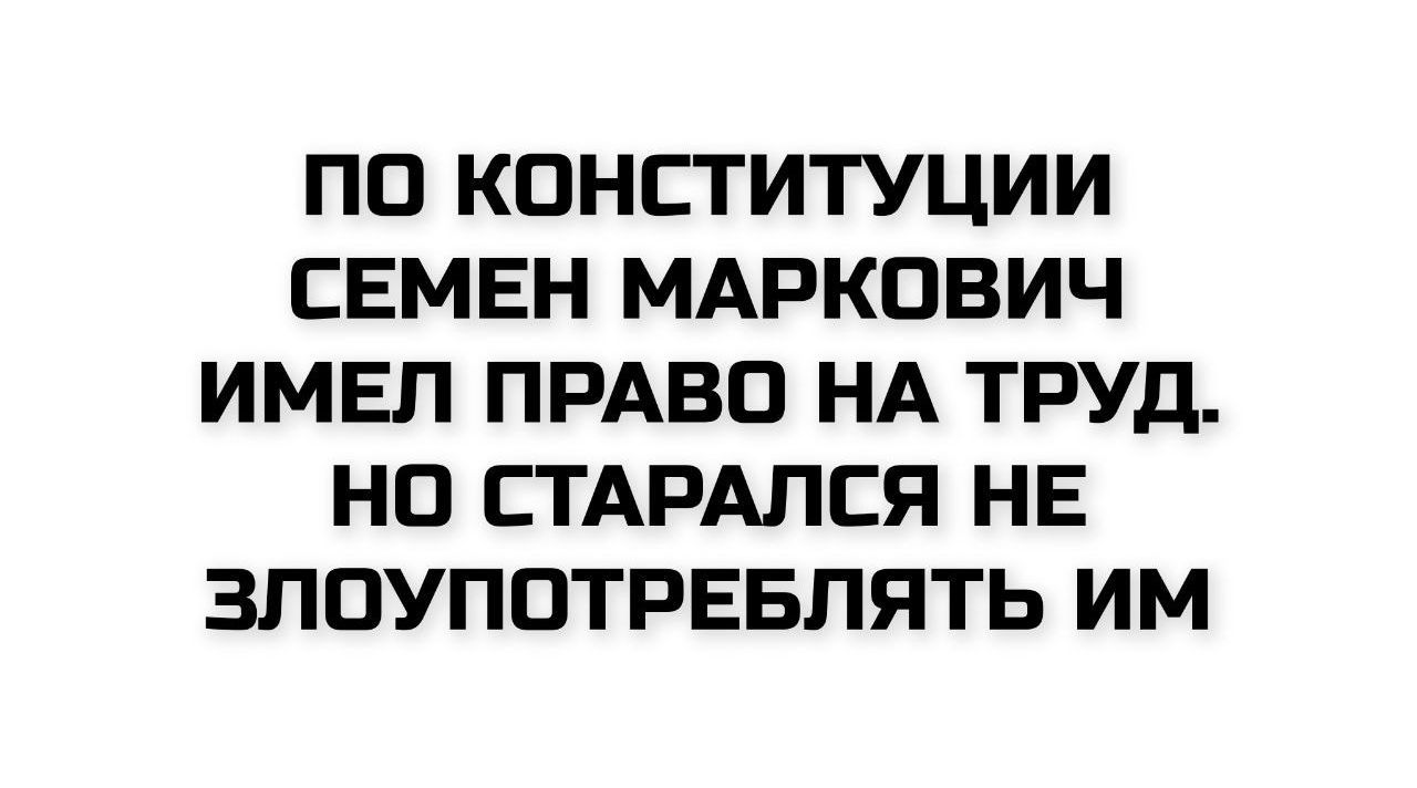 ПО КОНСТИТУЦИИ СЕМЕН МАРКОВИЧ ИМЕЛ ПРАВО НА ТРУД. НО СТАРАЛСЯ НЕ ЗЛОУПОТРЕБЛЯТЬ ИМ