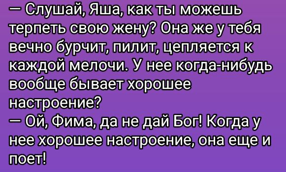 — Слушай, Яша, как ты можешь терпеть свою жену? Она же у тебя вечно бурччит, пилит, цепляется к каждой мелочи. У нее когда-нибудь вообще бывает хорошее настроение?
— Ой, Фима, да не дай Бог! Когда у нее хорошее настроение, она еще и поет!
