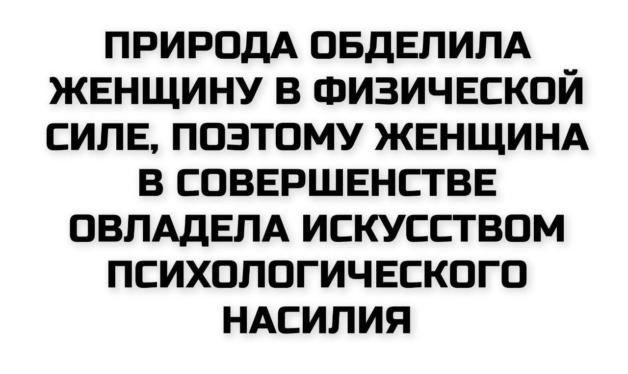 ПРИРОДА ОБДЕЛИЛА ЖЕНЩИНУ В ФИЗИЧЕСКОЙ СИЛЕ, ПОЭТОМУ ЖЕНЩИНА В СОВЕРШЕНСТВЕ ОБЛАДАЛА ИСКУССТВОМ ПСИХОЛОГИЧЕСКОГО НАСИЛИЯ
