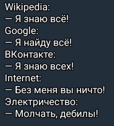 Wikipedia:
— Я знаю всё!
Google:
— Я найду всё!
VKонтакте:
— Я знаю всех!
Internet:
— Без меня вы ничто!
Электричество:
— Молчать, дебилы!