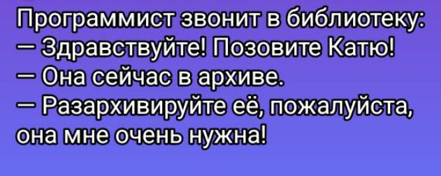 Программист звонит в библиотеку:
— Здравствуйте! Позовите Катю!
— Она сейчас в архиве.
— Разархивируйте её, пожалуйста, она мне очень нужна!