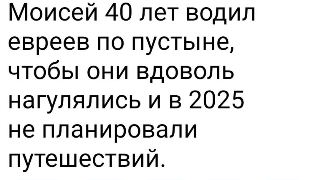 Моисей 40 лет водил евреев по пустыне, чтобы они вдоволь нагулялись и в 2025 не планировали путешествий.