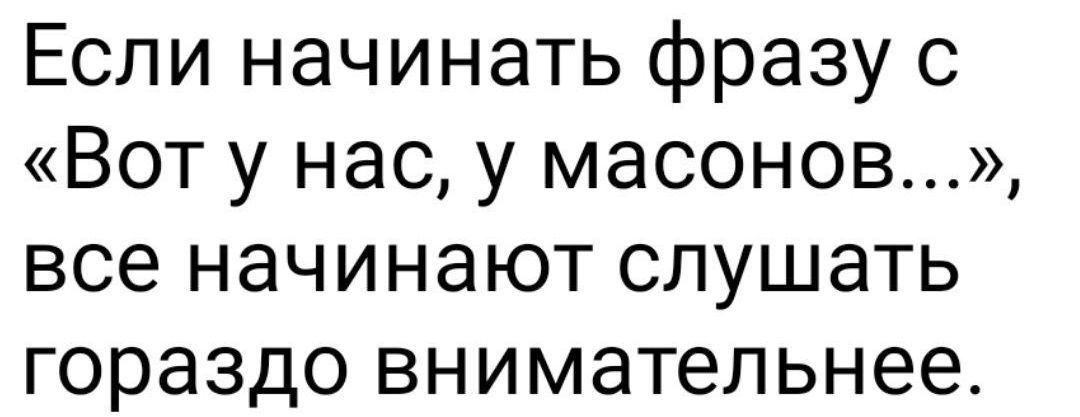Если начинать фразу с «Вот у нас, у масонов...», все начинают слушать гораздо внимательнее.