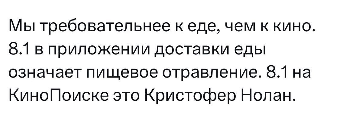 Мы требовательнее к еде, чем к кино. 8.1 в приложении доставки еды означает пищевое отравление. 8.1 на КиноПоиск это Кристофер Нолан.
