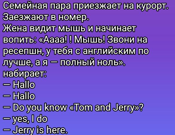 Семейная пара приезжает на курорт. Заезжают в номер. Жена видит мышь и начинает вопить: «Aaaa! Мышь! Звони на рецепшн, у тебя с английским по лучше, а я – полный ноль». набирает: – Hallo: – Hallo – Do you know 