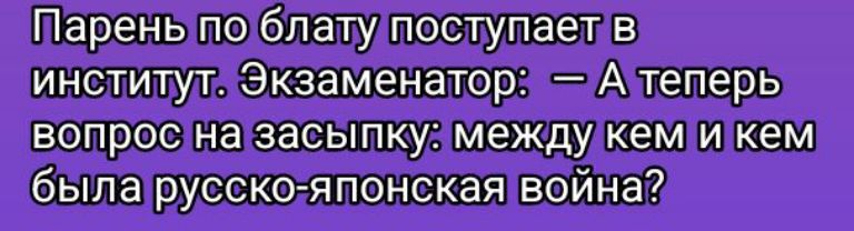 Парень по блату поступает в институт. Экзаменатор: — А теперь вопрос на засыпку: между кем и кем была русско-японская война?
