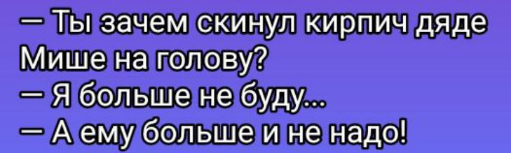 — Ты зачем скинул кирпич дяде Мише на голову?
— Я больше не буду...
— А ему больше и не надо!
