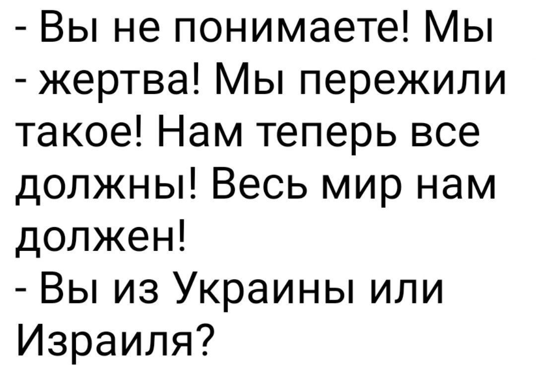 - Вы не понимаете! Мы
- жертва! Мы пережили такое! Нам теперь все должны! Весь мир нам должен!
- Вы из Украины или Израиля?