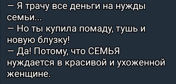 — Я трачу все деньги на нужды семьи...
— Но ты купила помаду, тушь и новую блузку!
— Да! Потому, что СЕМЬЯ нуждается в красивой и ухоженной женщине.